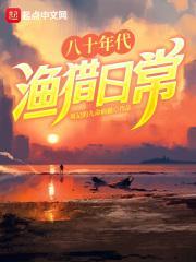 八十年代渔猎日常李长乐免费 八十年代渔猎日常李长乐免费